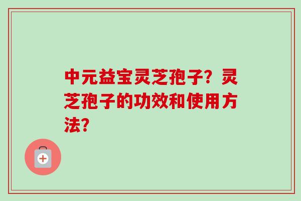 中元益宝灵芝孢子?灵芝孢子的功效和使用方法?-第1张图片-卓越灵芝孢子粉 中元益宝灵芝孢子?灵芝孢子的功效和使用方法?-第1张图片-卓越灵芝孢子粉