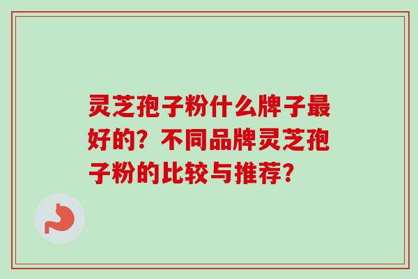 灵芝孢子粉什么牌子最好的?不同品牌灵芝孢子粉的比较与推荐?-第1张图片-卓越灵芝孢子粉 灵芝孢子粉什么牌子最好的?不同品牌灵芝孢子粉的比较与推荐?-第1张图片-卓越灵芝孢子粉
