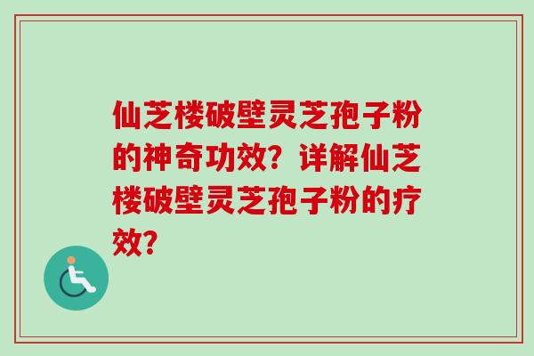 仙芝楼破壁灵芝孢子粉的神奇功效？详解仙芝楼破壁灵芝孢子粉的疗效？-第1张图片-卓越灵芝孢子粉