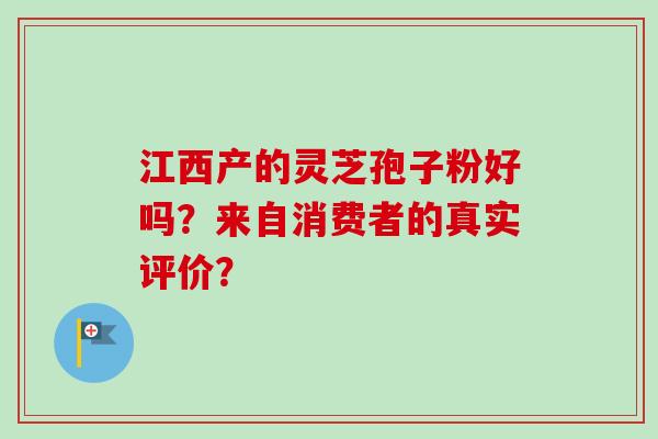 江西产的灵芝孢子粉好吗?来自消费者的真实评价?-第1张图片-卓越灵芝孢子粉 江西产的灵芝孢子粉好吗?来自消费者的真实评价?-第1张图片-卓越灵芝孢子粉