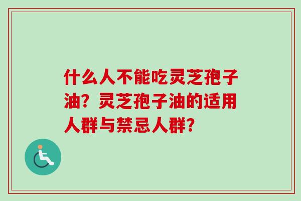 什么人不能吃灵芝孢子油？灵芝孢子油的适用人群与禁忌人群？-第1张图片-卓越灵芝孢子粉