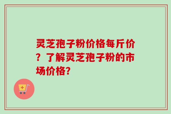 灵芝孢子粉价格每斤价?了解灵芝孢子粉的市场价格?-第1张图片-卓越灵芝孢子粉 灵芝孢子粉价格每斤价?了解灵芝孢子粉的市场价格?-第1张图片-卓越灵芝孢子粉