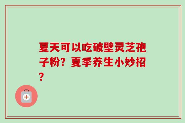 夏天可以吃破壁灵芝孢子粉?夏季养生小妙招?-第1张图片-卓越灵芝孢子粉 夏天可以吃破壁灵芝孢子粉?夏季养生小妙招?-第1张图片-卓越灵芝孢子粉