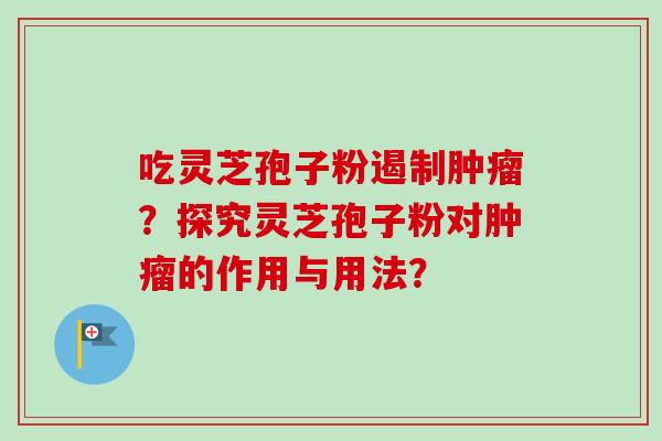 吃灵芝孢子粉遏制肿瘤?探究灵芝孢子粉对肿瘤的作用与用法?-第1张图片-卓越灵芝孢子粉 吃灵芝孢子粉遏制肿瘤?探究灵芝孢子粉对肿瘤的作用与用法?-第1张图片-卓越灵芝孢子粉