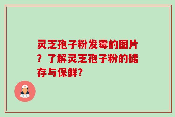 灵芝孢子粉发霉的图片?了解灵芝孢子粉的储存与保鲜?-第1张图片-卓越灵芝孢子粉 灵芝孢子粉发霉的图片?了解灵芝孢子粉的储存与保鲜?-第1张图片-卓越灵芝孢子粉