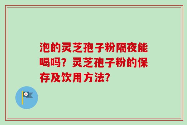 泡的灵芝孢子粉隔夜能喝吗?灵芝孢子粉的保存及饮用方法?-第1张图片-卓越灵芝孢子粉 泡的灵芝孢子粉隔夜能喝吗?灵芝孢子粉的保存及饮用方法?-第1张图片-卓越灵芝孢子粉