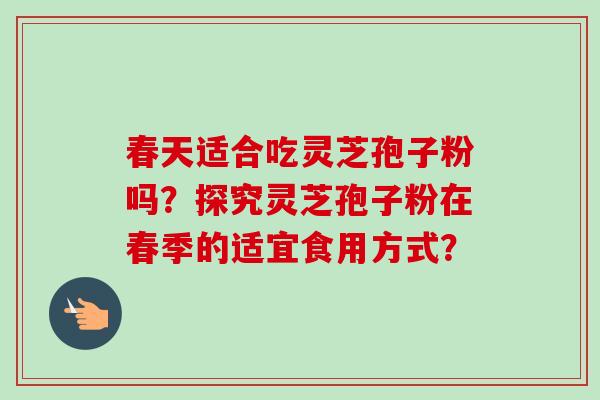 春天适合吃灵芝孢子粉吗?探究灵芝孢子粉在春季的适宜食用方式?-第1张图片-卓越灵芝孢子粉 春天适合吃灵芝孢子粉吗?探究灵芝孢子粉在春季的适宜食用方式?-第1张图片-卓越灵芝孢子粉