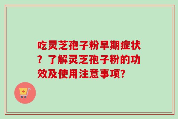 吃灵芝孢子粉早期症状?了解灵芝孢子粉的功效及使用注意事项?-第1张图片-卓越灵芝孢子粉 吃灵芝孢子粉早期症状?了解灵芝孢子粉的功效及使用注意事项?-第1张图片-卓越灵芝孢子粉