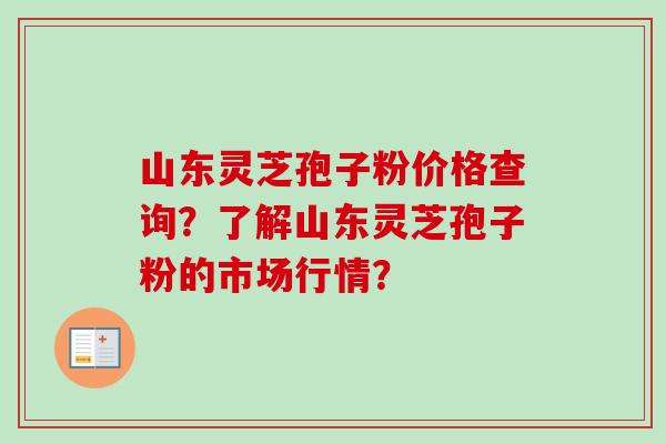 山东灵芝孢子粉价格查询？了解山东灵芝孢子粉的市场行情？-第1张图片-卓越灵芝孢子粉