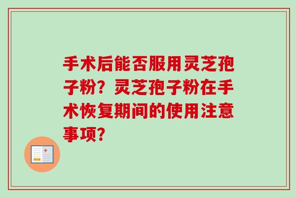 手术后能否服用灵芝孢子粉?灵芝孢子粉在手术恢复期间的使用注意事项?-第1张图片-卓越灵芝孢子粉 手术后能否服用灵芝孢子粉?灵芝孢子粉在手术恢复期间的使用注意事项?-第1张图片-卓越灵芝孢子粉