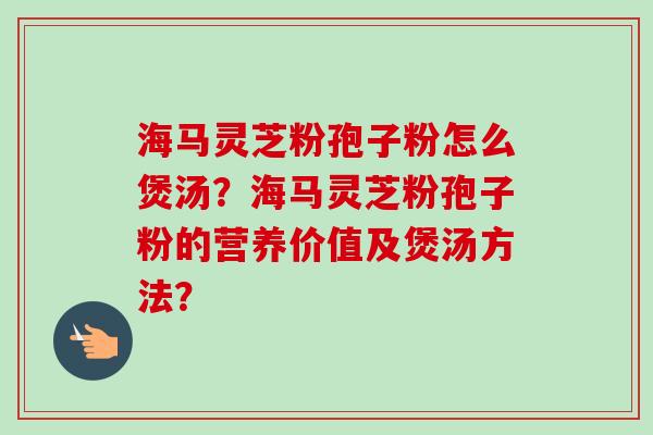 海马灵芝粉孢子粉怎么煲汤?海马灵芝粉孢子粉的营养价值及煲汤方法?-第1张图片-卓越灵芝孢子粉 海马灵芝粉孢子粉怎么煲汤?海马灵芝粉孢子粉的营养价值及煲汤方法?-第1张图片-卓越灵芝孢子粉