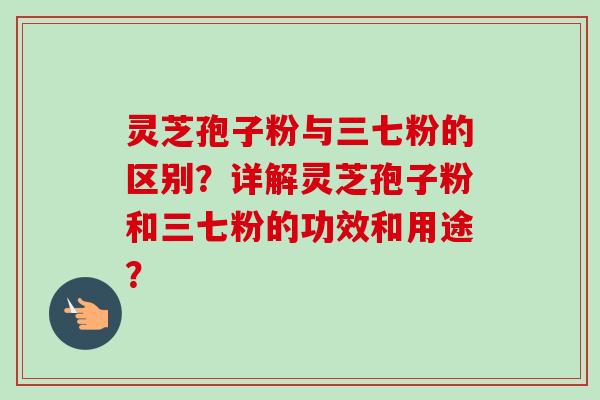 灵芝孢子粉与三七粉的区别?详解灵芝孢子粉和三七粉的功效和用途?-第1张图片-卓越灵芝孢子粉 灵芝孢子粉与三七粉的区别?详解灵芝孢子粉和三七粉的功效和用途?-第1张图片-卓越灵芝孢子粉
