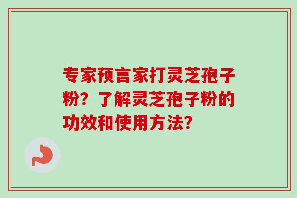 专家预言家打灵芝孢子粉？了解灵芝孢子粉的功效和使用方法？-第1张图片-卓越灵芝孢子粉