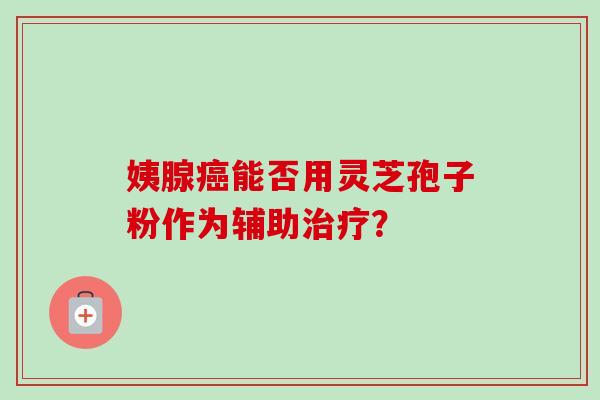 姨腺癌能否用灵芝孢子粉作为辅助治疗?-第1张图片-卓越灵芝孢子粉 姨腺癌能否用灵芝孢子粉作为辅助治疗?-第1张图片-卓越灵芝孢子粉