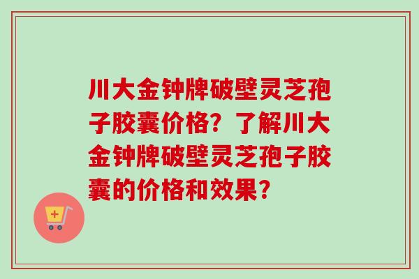川大金钟牌破壁灵芝孢子胶囊价格？了解川大金钟牌破壁灵芝孢子胶囊的价格和效果？-第1张图片-卓越灵芝孢子粉