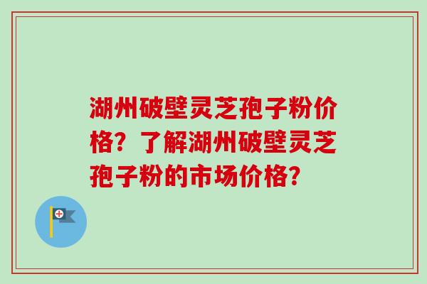 湖州破壁灵芝孢子粉价格?了解湖州破壁灵芝孢子粉的市场价格?-第1张图片-卓越灵芝孢子粉 湖州破壁灵芝孢子粉价格?了解湖州破壁灵芝孢子粉的市场价格?-第1张图片-卓越灵芝孢子粉