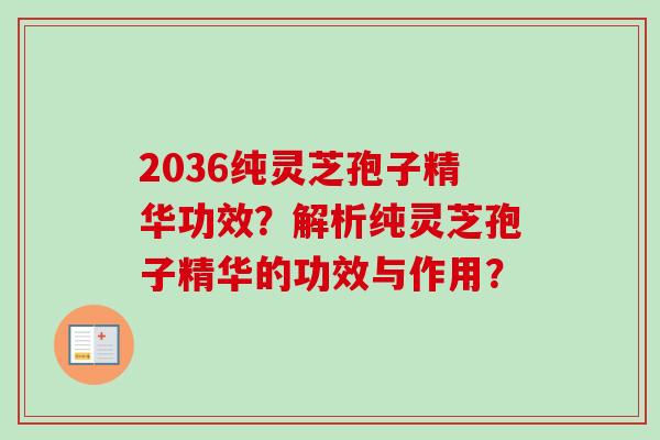 2036纯灵芝孢子精华功效?解析纯灵芝孢子精华的功效与作用?-第1张图片-卓越灵芝孢子粉 2036纯灵芝孢子精华功效?解析纯灵芝孢子精华的功效与作用?-第1张图片-卓越灵芝孢子粉