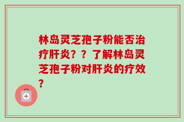 林岛灵芝孢子粉能否治疗肝炎??了解林岛灵芝孢子粉对肝炎的疗效?-第1张图片-卓越灵芝孢子粉 林岛灵芝孢子粉能否治疗肝炎??了解林岛灵芝孢子粉对肝炎的疗效?-第1张图片-卓越灵芝孢子粉