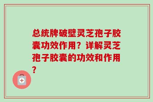 总统牌破壁灵芝孢子胶囊功效作用?详解灵芝孢子胶囊的功效和作用?-第1张图片-卓越灵芝孢子粉 总统牌破壁灵芝孢子胶囊功效作用?详解灵芝孢子胶囊的功效和作用?-第1张图片-卓越灵芝孢子粉