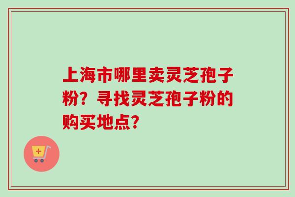 上海市哪里卖灵芝孢子粉?寻找灵芝孢子粉的购买地点?-第1张图片-卓越灵芝孢子粉 上海市哪里卖灵芝孢子粉?寻找灵芝孢子粉的购买地点?-第1张图片-卓越灵芝孢子粉