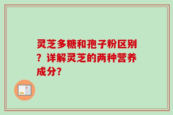 灵芝多糖和孢子粉区别?详解灵芝的两种营养成分?-第1张图片-卓越灵芝孢子粉 灵芝多糖和孢子粉区别?详解灵芝的两种营养成分?-第1张图片-卓越灵芝孢子粉