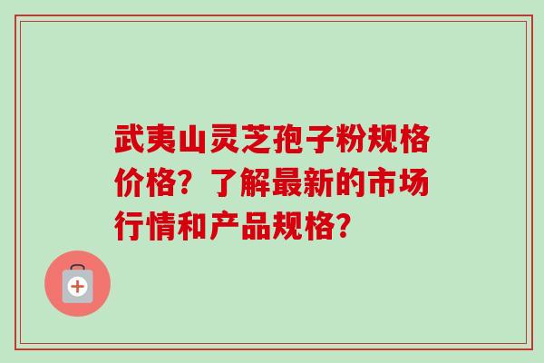 武夷山灵芝孢子粉规格价格？了解最新的市场行情和产品规格？-第1张图片-卓越灵芝孢子粉