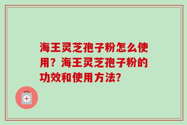 海王灵芝孢子粉怎么使用?海王灵芝孢子粉的功效和使用方法?-第1张图片-卓越灵芝孢子粉 海王灵芝孢子粉怎么使用?海王灵芝孢子粉的功效和使用方法?-第1张图片-卓越灵芝孢子粉