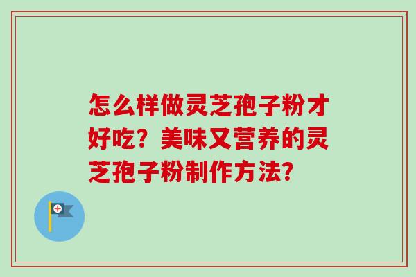 怎么样做灵芝孢子粉才好吃?美味又营养的灵芝孢子粉制作方法?-第1张图片-卓越灵芝孢子粉 怎么样做灵芝孢子粉才好吃?美味又营养的灵芝孢子粉制作方法?-第1张图片-卓越灵芝孢子粉