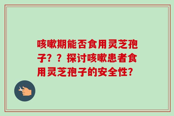 咳嗽期能否食用灵芝孢子??探讨咳嗽患者食用灵芝孢子的安全性?-第1张图片-卓越灵芝孢子粉 咳嗽期能否食用灵芝孢子??探讨咳嗽患者食用灵芝孢子的安全性?-第1张图片-卓越灵芝孢子粉