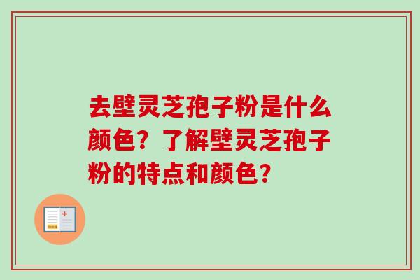 去壁灵芝孢子粉是什么颜色？了解壁灵芝孢子粉的特点和颜色？-第1张图片-卓越灵芝孢子粉