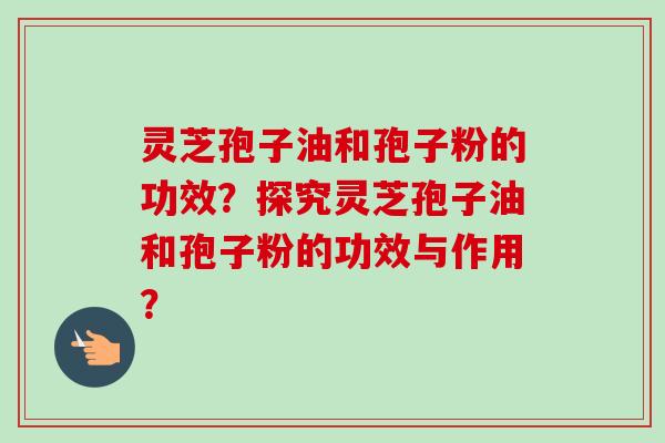 灵芝孢子油和孢子粉的功效?探究灵芝孢子油和孢子粉的功效与作用?-第1张图片-卓越灵芝孢子粉 灵芝孢子油和孢子粉的功效?探究灵芝孢子油和孢子粉的功效与作用?-第1张图片-卓越灵芝孢子粉