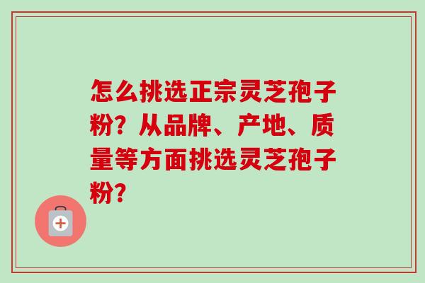 怎么挑选正宗灵芝孢子粉?从品牌、产地、质量等方面挑选灵芝孢子粉?-第1张图片-卓越灵芝孢子粉 怎么挑选正宗灵芝孢子粉?从品牌、产地、质量等方面挑选灵芝孢子粉?-第1张图片-卓越灵芝孢子粉