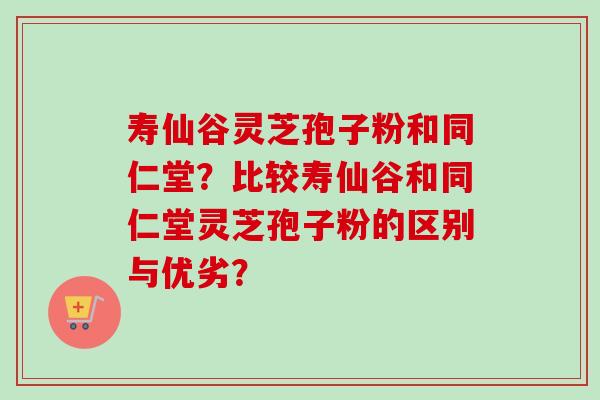 寿仙谷灵芝孢子粉和同仁堂?比较寿仙谷和同仁堂灵芝孢子粉的区别与优劣?-第1张图片-卓越灵芝孢子粉 寿仙谷灵芝孢子粉和同仁堂?比较寿仙谷和同仁堂灵芝孢子粉的区别与优劣?-第1张图片-卓越灵芝孢子粉