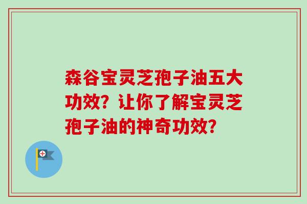 森谷宝灵芝孢子油五大功效?让你了解宝灵芝孢子油的神奇功效?-第1张图片-卓越灵芝孢子粉 森谷宝灵芝孢子油五大功效?让你了解宝灵芝孢子油的神奇功效?-第1张图片-卓越灵芝孢子粉