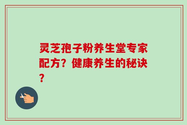 灵芝孢子粉养生堂专家配方？健康养生的秘诀？-第1张图片-卓越灵芝孢子粉