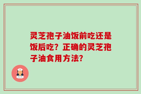 灵芝孢子油饭前吃还是饭后吃?正确的灵芝孢子油食用方法?-第1张图片-卓越灵芝孢子粉 灵芝孢子油饭前吃还是饭后吃?正确的灵芝孢子油食用方法?-第1张图片-卓越灵芝孢子粉