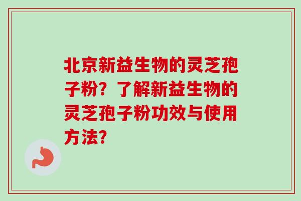 北京新益生物的灵芝孢子粉?了解新益生物的灵芝孢子粉功效与使用方法?-第1张图片-卓越灵芝孢子粉 北京新益生物的灵芝孢子粉?了解新益生物的灵芝孢子粉功效与使用方法?-第1张图片-卓越灵芝孢子粉