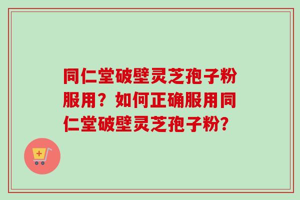 同仁堂破壁灵芝孢子粉服用？如何正确服用同仁堂破壁灵芝孢子粉？-第1张图片-卓越灵芝孢子粉