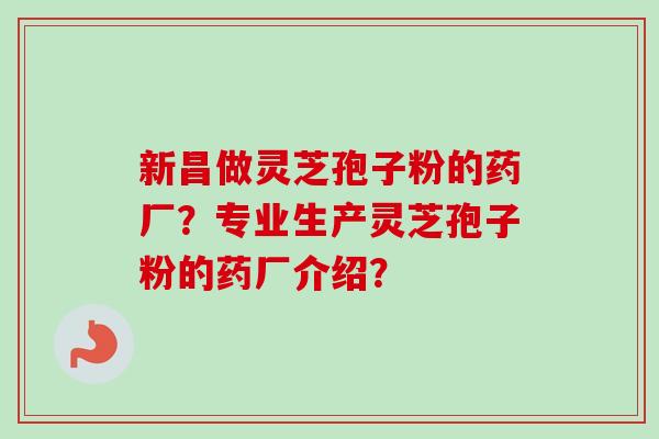 新昌做灵芝孢子粉的药厂？专业生产灵芝孢子粉的药厂介绍？-第1张图片-卓越灵芝孢子粉