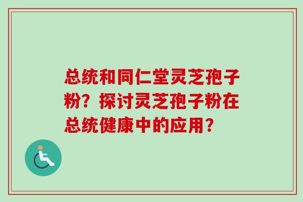 总统和同仁堂灵芝孢子粉?探讨灵芝孢子粉在总统健康中的应用?-第1张图片-卓越灵芝孢子粉 总统和同仁堂灵芝孢子粉?探讨灵芝孢子粉在总统健康中的应用?-第1张图片-卓越灵芝孢子粉