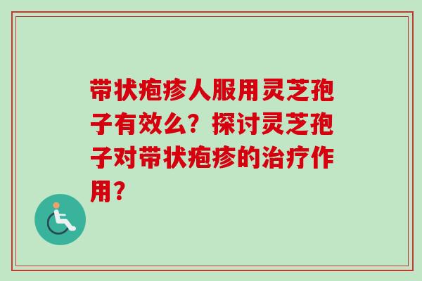 带状疱疹人服用灵芝孢子有效么?探讨灵芝孢子对带状疱疹的治疗作用?-第1张图片-卓越灵芝孢子粉 带状疱疹人服用灵芝孢子有效么?探讨灵芝孢子对带状疱疹的治疗作用?-第1张图片-卓越灵芝孢子粉