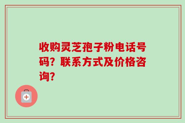 收购灵芝孢子粉电话号码?联系方式及价格咨询?-第1张图片-卓越灵芝孢子粉 收购灵芝孢子粉电话号码?联系方式及价格咨询?-第1张图片-卓越灵芝孢子粉