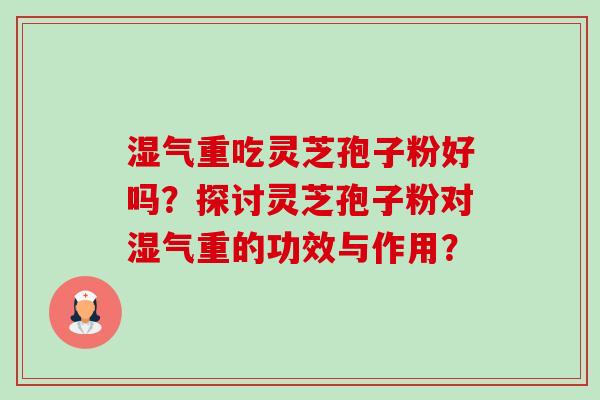 湿气重吃灵芝孢子粉好吗？探讨灵芝孢子粉对湿气重的功效与作用？-第1张图片-卓越灵芝孢子粉