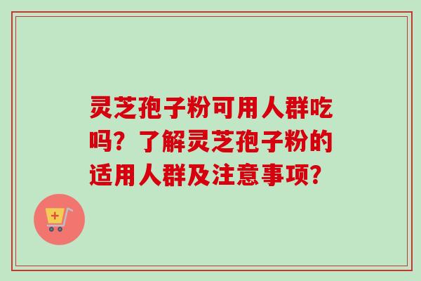 灵芝孢子粉可用人群吃吗？了解灵芝孢子粉的适用人群及注意事项？-第1张图片-卓越灵芝孢子粉
