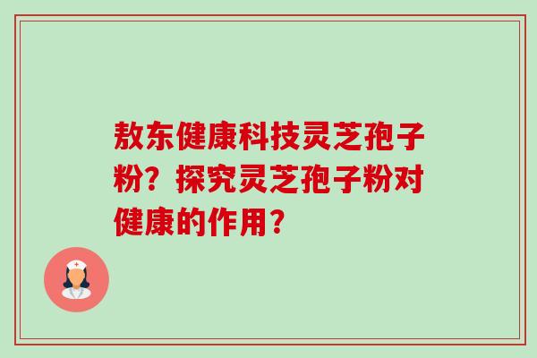 敖东健康科技灵芝孢子粉？探究灵芝孢子粉对健康的作用？-第1张图片-卓越灵芝孢子粉