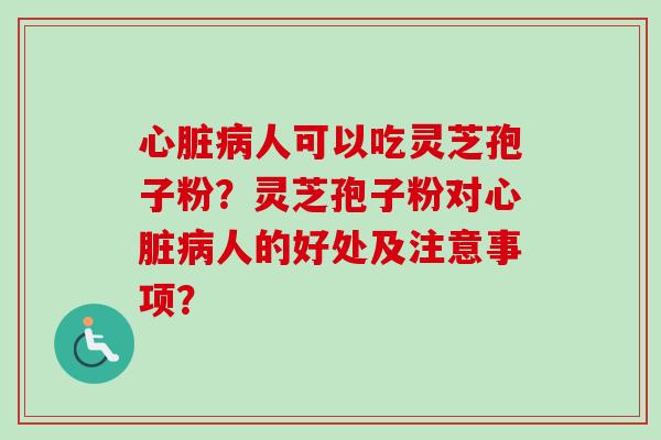 心脏病人可以吃灵芝孢子粉?灵芝孢子粉对心脏病人的好处及注意事项?-第1张图片-卓越灵芝孢子粉 心脏病人可以吃灵芝孢子粉?灵芝孢子粉对心脏病人的好处及注意事项?-第1张图片-卓越灵芝孢子粉