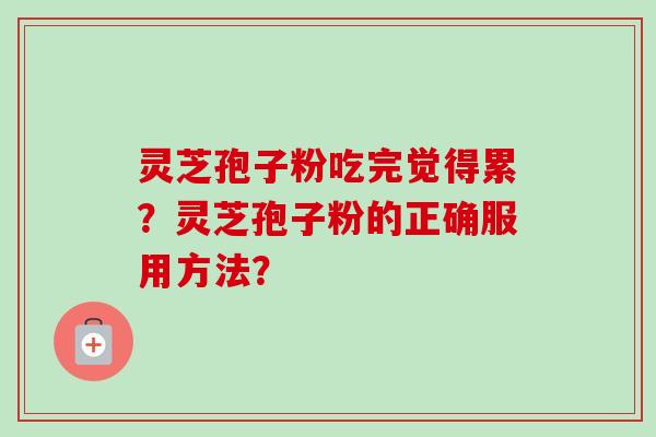 灵芝孢子粉吃完觉得累？灵芝孢子粉的正确服用方法？-第1张图片-卓越灵芝孢子粉