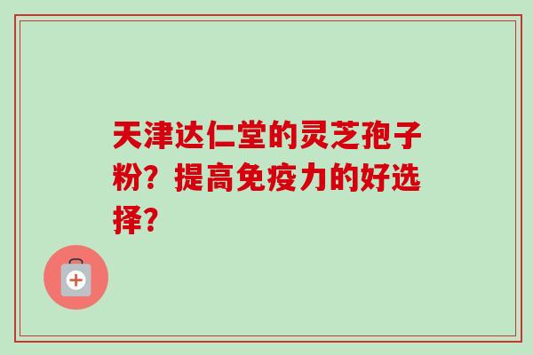 天津达仁堂的灵芝孢子粉?提高免疫力的好选择?-第1张图片-卓越灵芝孢子粉 天津达仁堂的灵芝孢子粉?提高免疫力的好选择?-第1张图片-卓越灵芝孢子粉
