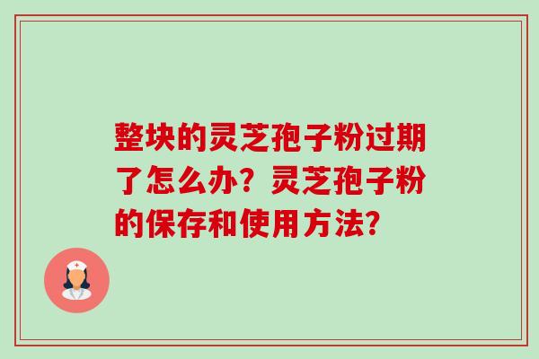 整块的灵芝孢子粉过期了怎么办?灵芝孢子粉的保存和使用方法?-第1张图片-卓越灵芝孢子粉 整块的灵芝孢子粉过期了怎么办?灵芝孢子粉的保存和使用方法?-第1张图片-卓越灵芝孢子粉