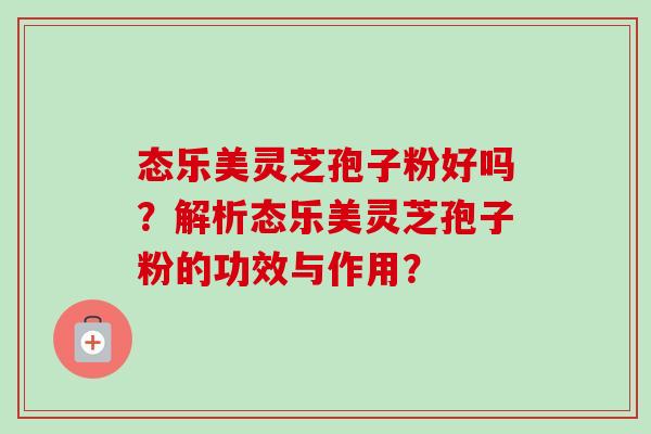 态乐美灵芝孢子粉好吗?解析态乐美灵芝孢子粉的功效与作用?-第1张图片-卓越灵芝孢子粉 态乐美灵芝孢子粉好吗?解析态乐美灵芝孢子粉的功效与作用?-第1张图片-卓越灵芝孢子粉